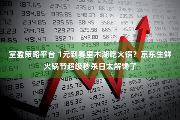 室盈策略平台 1元到赛里木湖吃火锅?京东生鲜火锅节超级秒杀日太解馋了