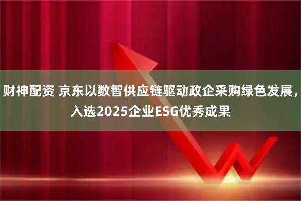 财神配资 京东以数智供应链驱动政企采购绿色发展，入选2025企业ESG优秀成果