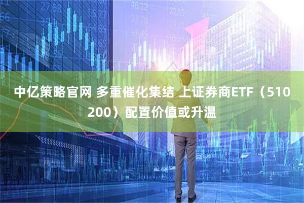 中亿策略官网 多重催化集结 上证券商ETF(510200)配置价值或升温