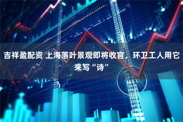 吉祥盈配资 上海落叶景观即将收官，环卫工人用它来写“诗”