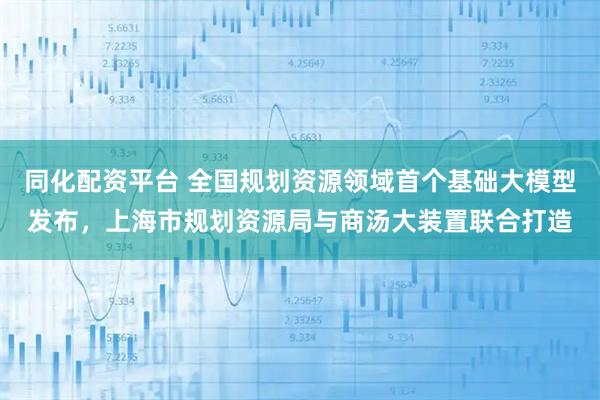 同化配资平台 全国规划资源领域首个基础大模型发布，上海市规划资源局与商汤大装置联合打造