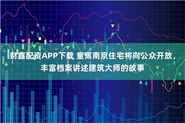 财鑫配资APP下载 童寯南京住宅将向公众开放，丰富档案讲述建筑大师的故事