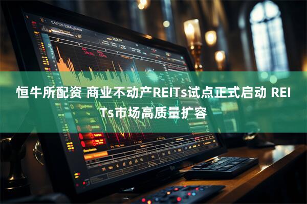 恒牛所配资 商业不动产REITs试点正式启动 REITs市场高质量扩容