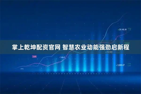 掌上乾坤配资官网 智慧农业动能强劲启新程