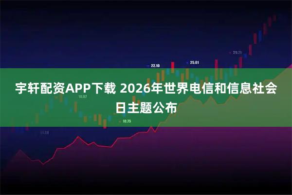 宇轩配资APP下载 2026年世界电信和信息社会日主题公布
