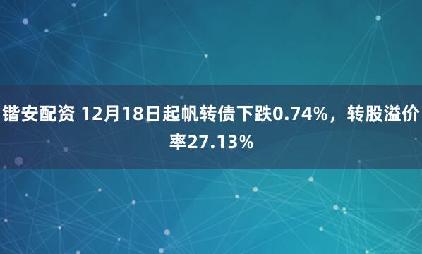 锴安配资 12月18日起帆转债下跌0.74%,转股溢价率27.13%
