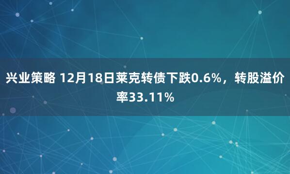 兴业策略 12月18日莱克转债下跌0.6%,转股溢价率33.11%