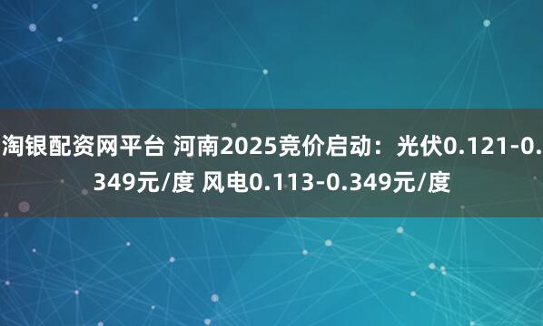 淘银配资网平台 河南2025竞价启动：光伏0.121-0.349元/度 风电0.113-0.349元/度