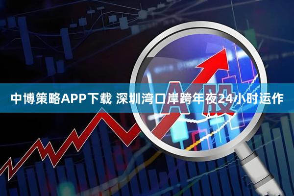 中博策略APP下载 深圳湾口岸跨年夜24小时运作