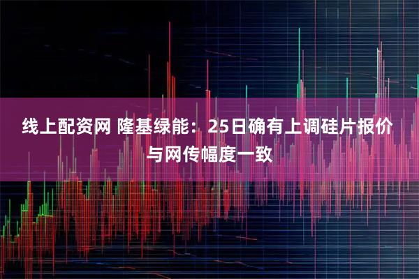 线上配资网 隆基绿能：25日确有上调硅片报价 与网传幅度一致