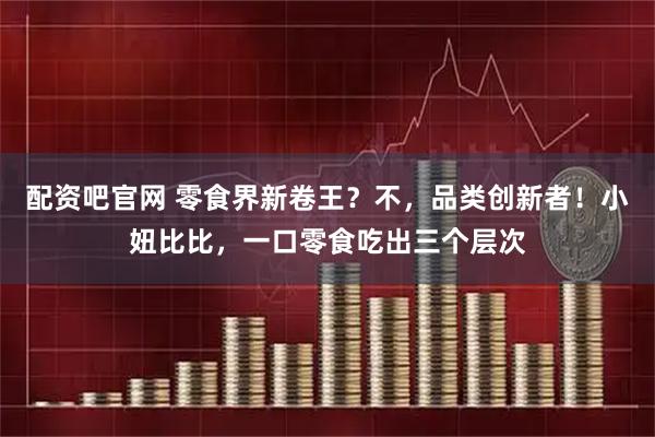 配资吧官网 零食界新卷王？不，品类创新者！小妞比比，一口零食吃出三个层次