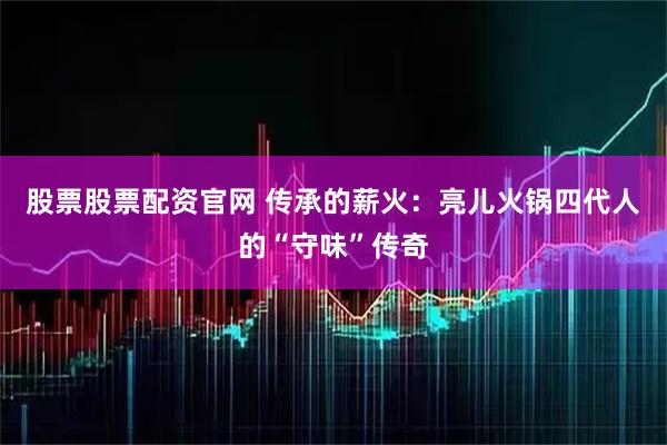 股票股票配资官网 传承的薪火：亮儿火锅四代人的“守味”传奇