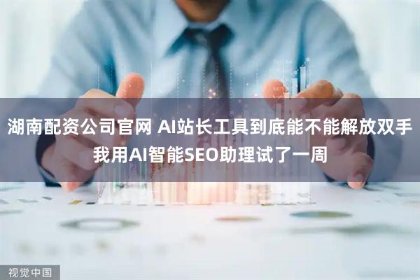 湖南配资公司官网 AI站长工具到底能不能解放双手我用AI智能SEO助理试了一周