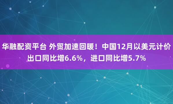 华融配资平台 外贸加速回暖！中国12月以美元计价出口同比增6.6%，进口同比增5.7%