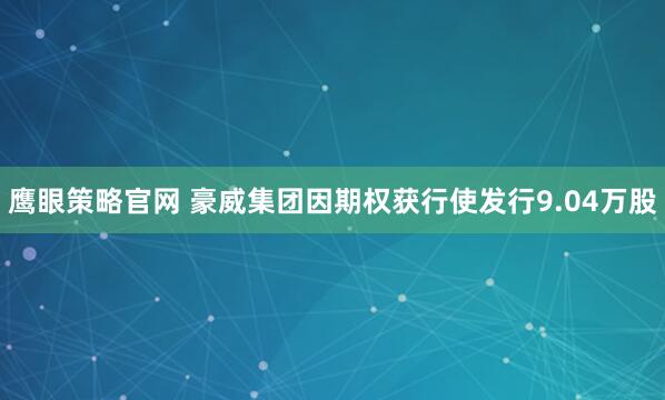 鹰眼策略官网 豪威集团因期权获行使发行9.04万股