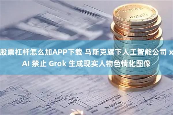 股票杠杆怎么加APP下载 马斯克旗下人工智能公司 xAI 禁止 Grok 生成现实人物色情化图像