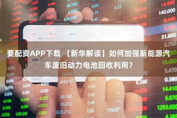 要配资APP下载 【新华解读】如何加强新能源汽车废旧动力电池回收利用？
