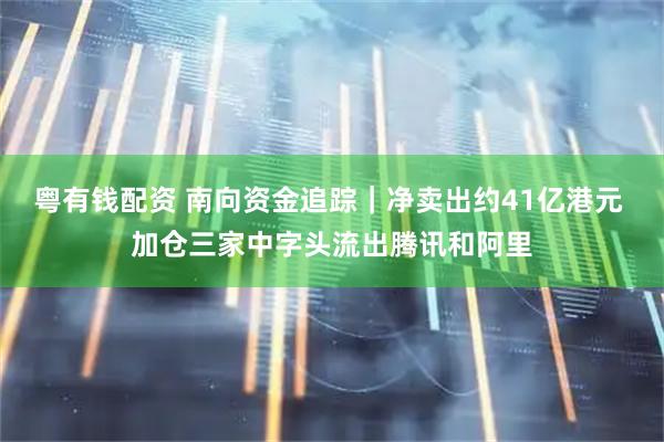 粤有钱配资 南向资金追踪｜净卖出约41亿港元 加仓三家中字头流出腾讯和阿里