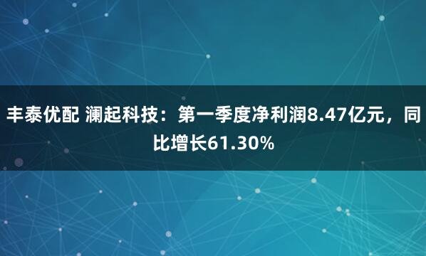 丰泰优配 澜起科技：第一季度净利润8.47亿元，同比增长61.30%